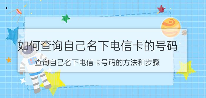 如何查询自己名下电信卡的号码 查询自己名下电信卡号码的方法和步骤